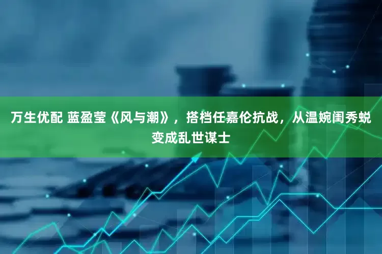 万生优配 蓝盈莹《风与潮》，搭档任嘉伦抗战，从温婉闺秀蜕变成乱世谋士
