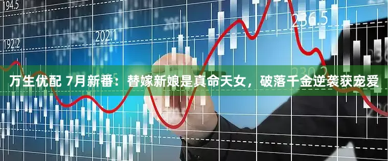 万生优配 7月新番：替嫁新娘是真命天女，破落千金逆袭获宠爱
