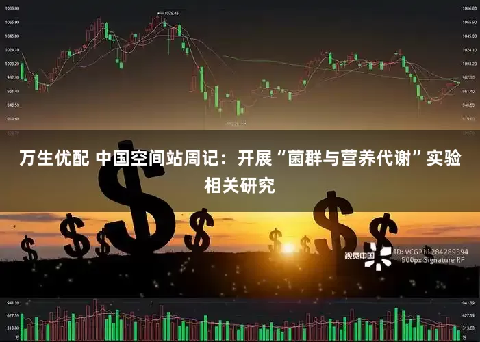 万生优配 中国空间站周记：开展“菌群与营养代谢”实验相关研究