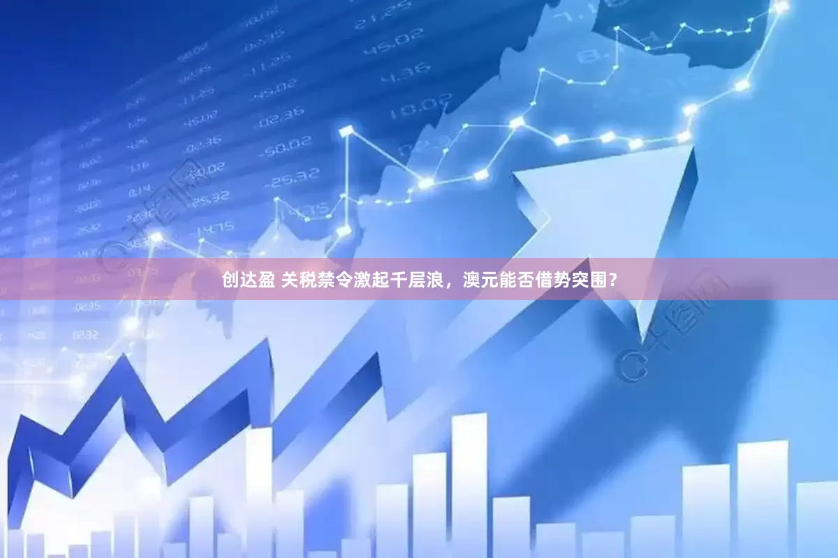 创达盈 关税禁令激起千层浪，澳元能否借势突围？