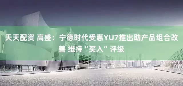 天天配资 高盛：宁德时代受惠YU7推出助产品组合改善 维持“买入”评级