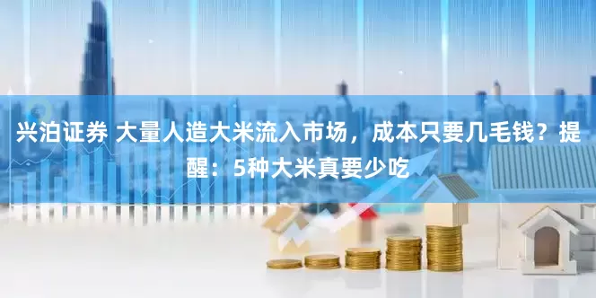 兴泊证券 大量人造大米流入市场，成本只要几毛钱？提醒：5种大米真要少吃
