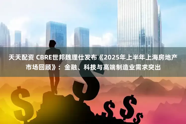 天天配资 CBRE世邦魏理仕发布《2025年上半年上海房地产市场回顾》：金融、科技与高端制造业需求突出