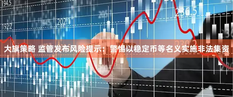 大旗策略 监管发布风险提示：警惕以稳定币等名义实施非法集资