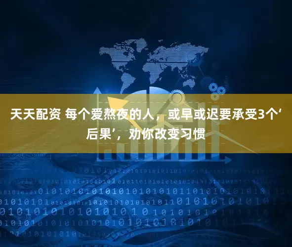 天天配资 每个爱熬夜的人，或早或迟要承受3个‘后果’，劝你改变习惯