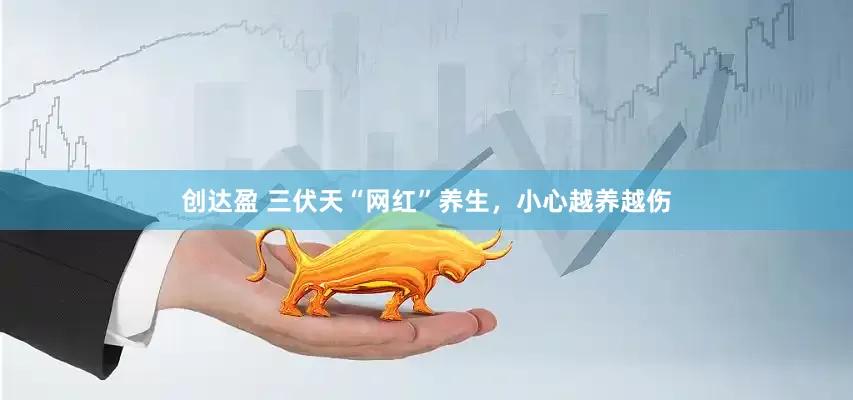 创达盈 三伏天“网红”养生，小心越养越伤