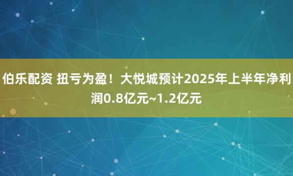 伯乐配资 扭亏为盈！大悦城预计2025年上半年净利润0.8亿元~1.2亿元