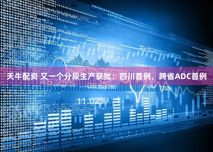 天牛配资 又一个分段生产获批：四川首例，跨省ADC首例