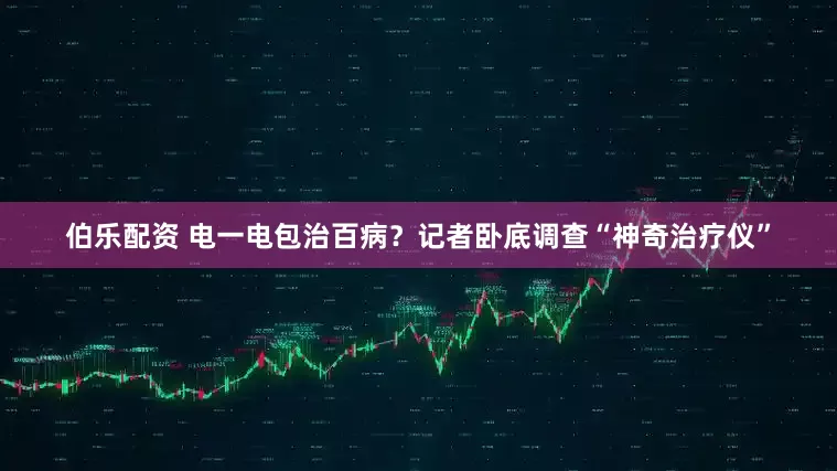 伯乐配资 电一电包治百病？记者卧底调查“神奇治疗仪”