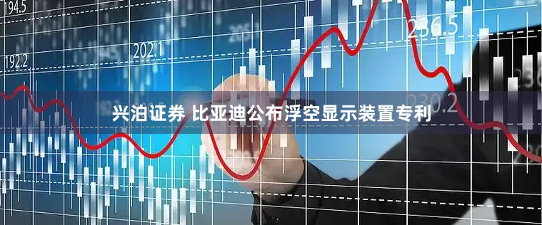 兴泊证券 比亚迪公布浮空显示装置专利