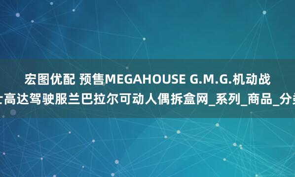 宏图优配 预售MEGAHOUSE G.M.G.机动战士高达驾驶服兰巴拉尔可动人偶拆盒网_系列_商品_分类