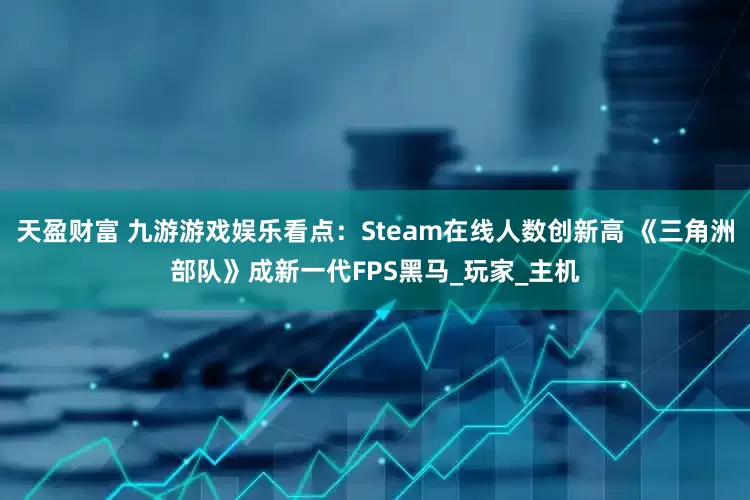 天盈财富 九游游戏娱乐看点:Steam在线人数创新高 《三角洲部队》成新一代FPS黑马_玩家_主机