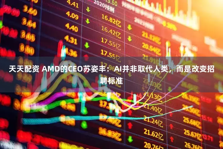 天天配资 AMD的CEO苏姿丰：AI并非取代人类，而是改变招聘标准